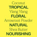 coconut, ylang ylang, arrowroot powder, shea butter. tropical, floral, natural, nourishing