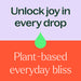unlock joy in every drop, plant based everyday bliss