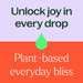 unlock joy in every drop, plant based everyday bliss